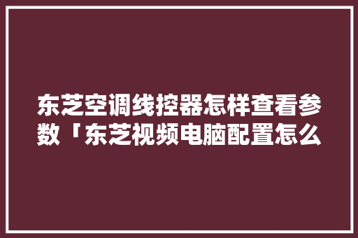 东芝空调线控器怎样查看参数「东芝视频电脑配置怎么看的」 操作系统 东芝空调线控器怎样查看参数「东芝视频电脑配置怎么看的」 东芝空调线控器怎样查看参数「东芝视频电脑配置怎么看的」 操作系统