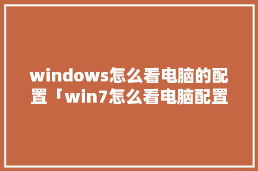 windows怎么看电脑的配置「win7怎么看电脑配置」 windows怎么看电脑的配置「win7怎么看电脑配置」 网络技术