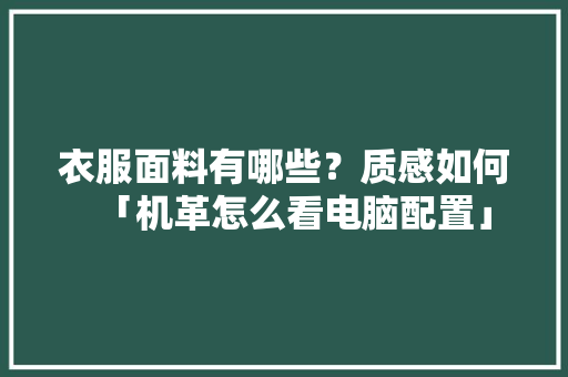 衣服面料有哪些？质感如何「机革怎么看电脑配置」 衣服面料有哪些？质感如何「机革怎么看电脑配置」 操作系统