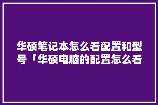 华硕笔记本怎么看配置和型号「华硕电脑的配置怎么看型号」 华硕笔记本怎么看配置和型号「华硕电脑的配置怎么看型号」 操作系统