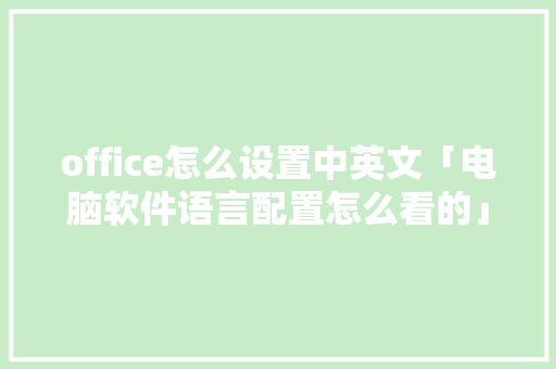 office怎么设置中英文「电脑软件语言配置怎么看的」