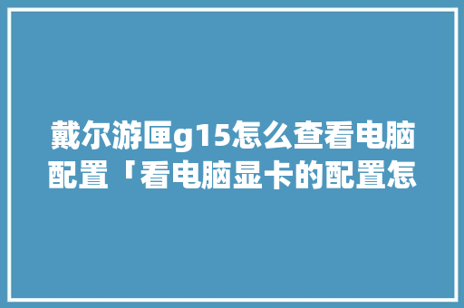 戴尔游匣g15怎么查看电脑配置「看电脑显卡的配置怎么看的」 戴尔游匣g15怎么查看电脑配置「看电脑显卡的配置怎么看的」 编程语言