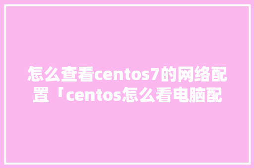 怎么查看centos7的网络配置「centos怎么看电脑配置」 怎么查看centos7的网络配置「centos怎么看电脑配置」 操作系统
