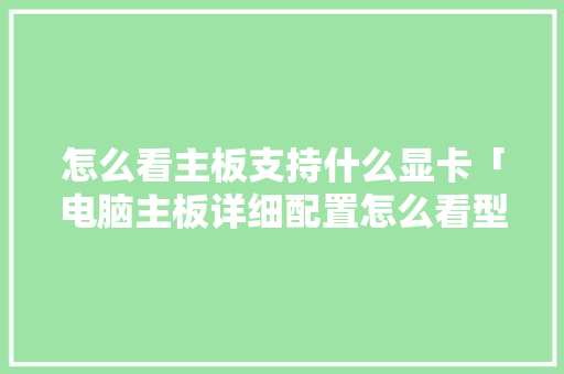 怎么看主板支持什么显卡「电脑主板详细配置怎么看型号」 怎么看主板支持什么显卡「电脑主板详细配置怎么看型号」 操作系统