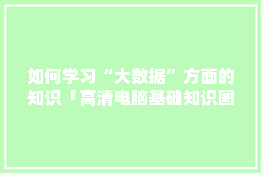 如何学习“大数据”方面的知识「高清电脑基础知识图片」 网络技术 如何学习“大数据”方面的知识「高清电脑基础知识图片」 如何学习“大数据”方面的知识「高清电脑基础知识图片」 网络技术