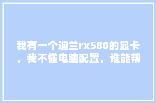 我有一个迪兰rx580的显卡，我不懂电脑配置，谁能帮我配置下电脑主机「电脑cmd怎么看电脑配置」