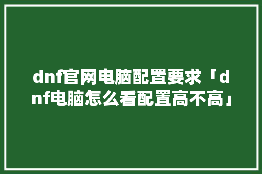 dnf官网电脑配置要求「dnf电脑怎么看配置高不高」