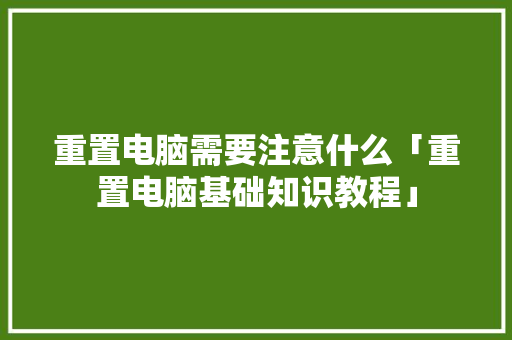 重置电脑需要注意什么「重置电脑基础知识教程」 重置电脑需要注意什么「重置电脑基础知识教程」 网络技术