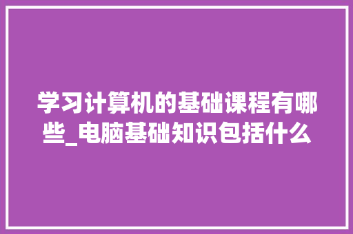 学习计算机的基础课程有哪些_电脑基础知识包括什么内容