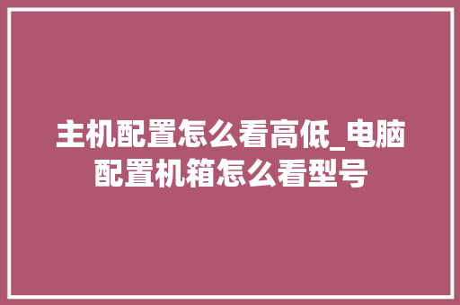 主机配置怎么看高低_电脑配置机箱怎么看型号