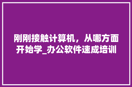 刚刚接触计算机,从哪方面开始学_办公软件速成培训班 刚刚接触计算机,从哪方面开始学_办公软件速成培训班