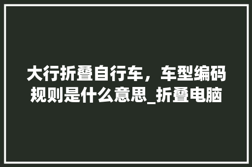大行折叠自行车，车型编码规则是什么意思_折叠电脑配置怎么看型号啊