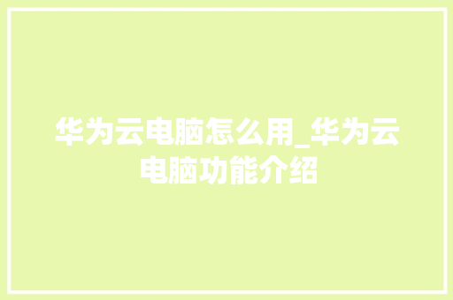 华为云电脑怎么用_华为云电脑功能介绍 网络技术 华为云电脑怎么用_华为云电脑功能介绍 网络技术
