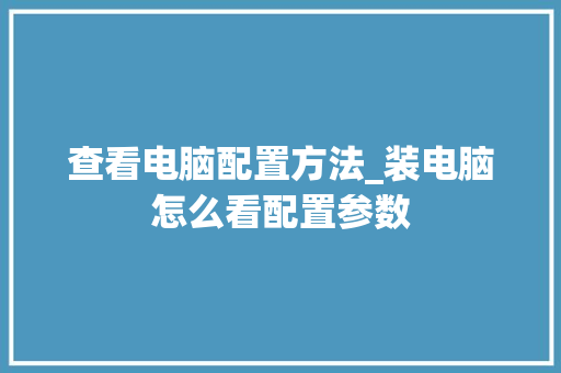 查看电脑配置方法_装电脑怎么看配置参数 网络技术