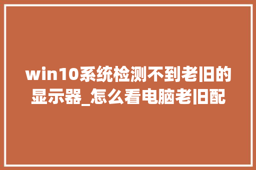 win10系统检测不到老旧的显示器_怎么看电脑老旧配置参数表