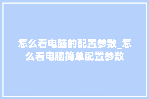 怎么看电脑的配置参数_怎么看电脑简单配置参数 电脑配置