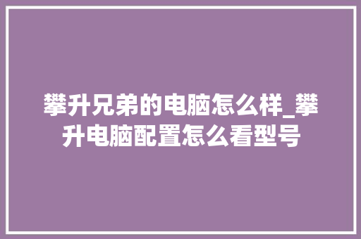 攀升兄弟的电脑怎么样_攀升电脑配置怎么看型号 电脑故障维修