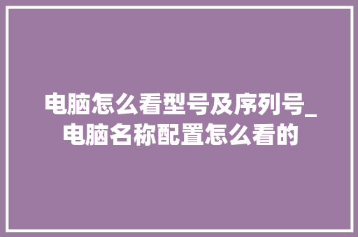 电脑怎么看型号及序列号_电脑名称配置怎么看的 电脑故障维修 电脑怎么看型号及序列号_电脑名称配置怎么看的 电脑故障维修