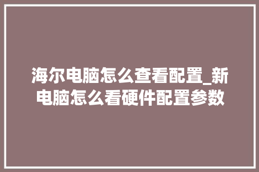 海尔电脑怎么查看配置_新电脑怎么看硬件配置参数 电脑故障维修 海尔电脑怎么查看配置_新电脑怎么看硬件配置参数 电脑故障维修