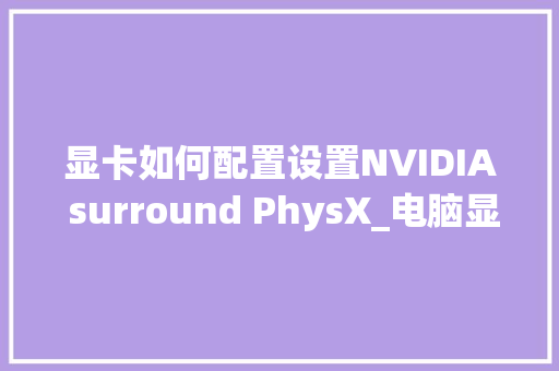 显卡如何配置设置NVIDIA surround PhysX_电脑显卡怎么看配置好坏啊 电脑故障维修