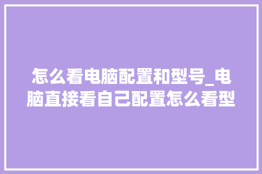 怎么看电脑配置和型号_电脑直接看自己配置怎么看型号 电脑配置