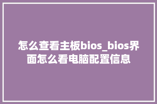 怎么查看主板bios_bios界面怎么看电脑配置信息