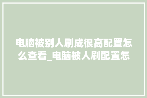 电脑被别人刷成很高配置怎么查看_电脑被人刷配置怎么看出来