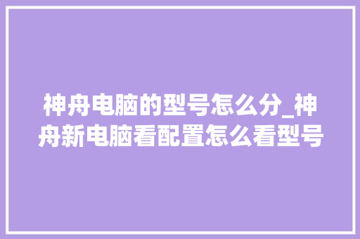 神舟电脑的型号怎么分_神舟新电脑看配置怎么看型号