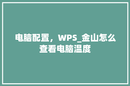 电脑配置，WPS_金山怎么查看电脑温度 电脑故障维修