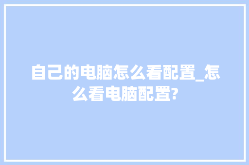 自己的电脑怎么看配置_怎么看电脑配置? 操作系统