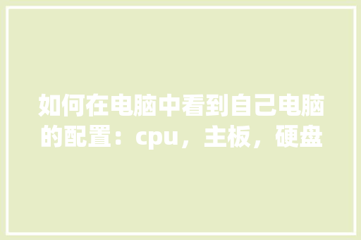 如何在电脑中看到自己电脑的配置：cpu，主板，硬盘，内存等_怎么看电脑配置硬盘多大的