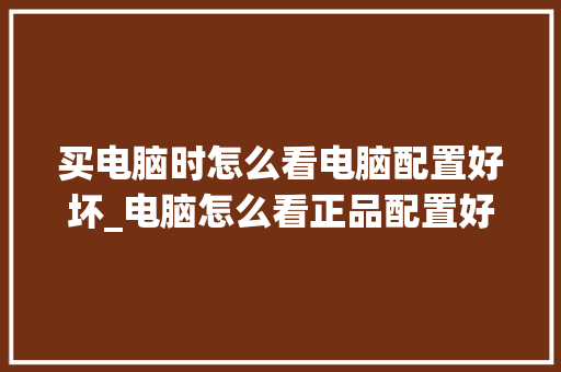 买电脑时怎么看电脑配置好坏_电脑怎么看正品配置好坏啊