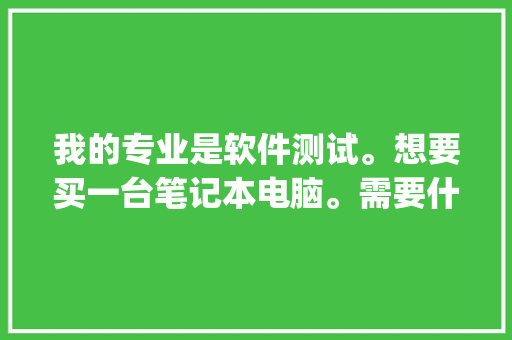 我的专业是软件测试。想要买一台笔记本电脑。需要什么样的配置，各位内行的有什么推荐_怎么查看电脑的软件配置