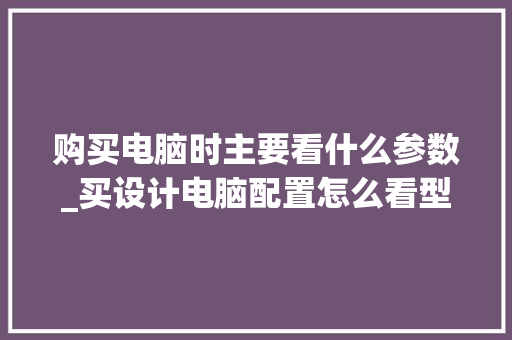 购买电脑时主要看什么参数_买设计电脑配置怎么看型号
