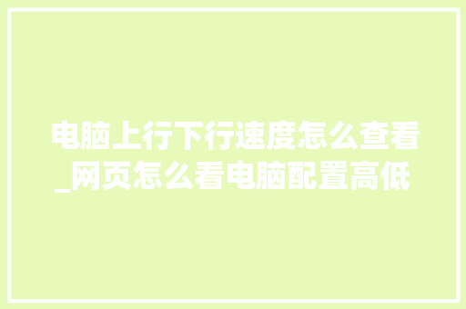 电脑上行下行速度怎么查看_网页怎么看电脑配置高低啊