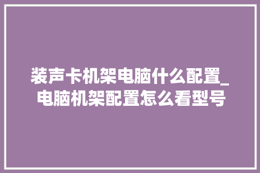 装声卡机架电脑什么配置_电脑机架配置怎么看型号 编程语言