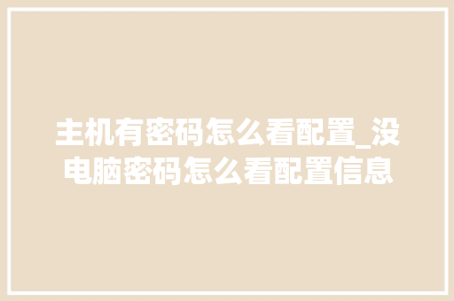 主机有密码怎么看配置_没电脑密码怎么看配置信息 编程语言