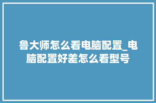 鲁大师怎么看电脑配置_电脑配置好差怎么看型号 操作系统 鲁大师怎么看电脑配置_电脑配置好差怎么看型号 操作系统