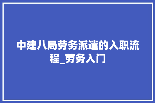 中建八局劳务派遣的入职流程_劳务入门