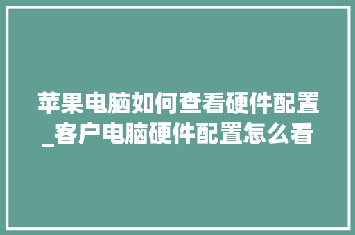 苹果电脑如何查看硬件配置_客户电脑硬件配置怎么看的