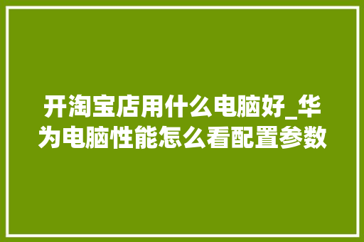 开淘宝店用什么电脑好_华为电脑性能怎么看配置参数