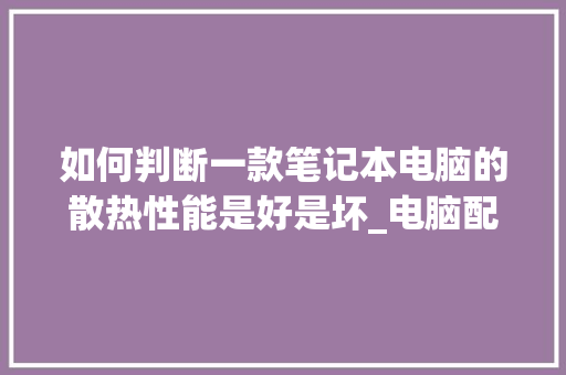 如何判断一款笔记本电脑的散热性能是好是坏_电脑配置散热怎么看型号 电脑故障维修