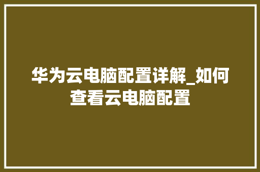 华为云电脑配置详解_如何查看云电脑配置 电脑基础