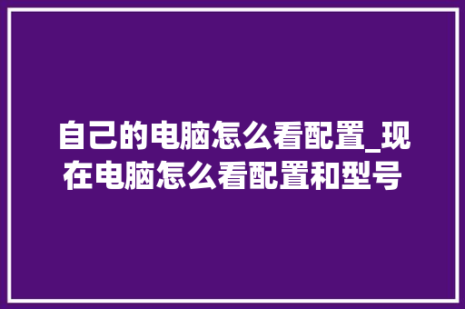自己的电脑怎么看配置_现在电脑怎么看配置和型号 电脑基础 自己的电脑怎么看配置_现在电脑怎么看配置和型号 电脑基础