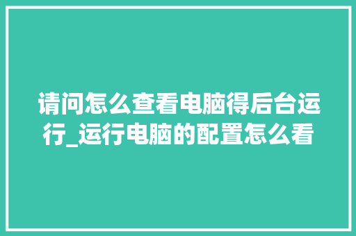 请问怎么查看电脑得后台运行_运行电脑的配置怎么看的 电脑配置