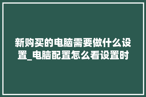 新购买的电脑需要做什么设置_电脑配置怎么看设置时间和日期 电脑基础