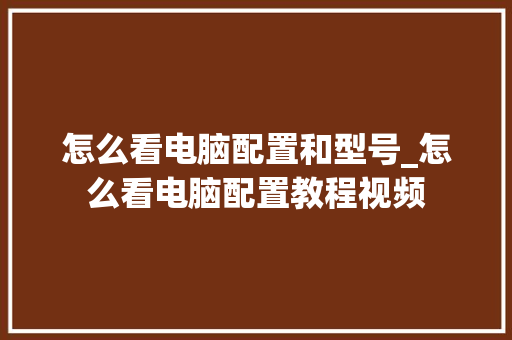 怎么看电脑配置和型号_怎么看电脑配置教程视频 电脑配置