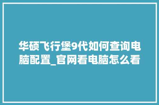 华硕飞行堡9代如何查询电脑配置_官网看电脑怎么看配置参数 编程语言