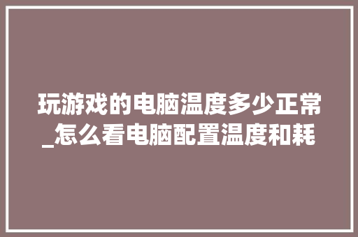 玩游戏的电脑温度多少正常_怎么看电脑配置温度和耗电 操作系统