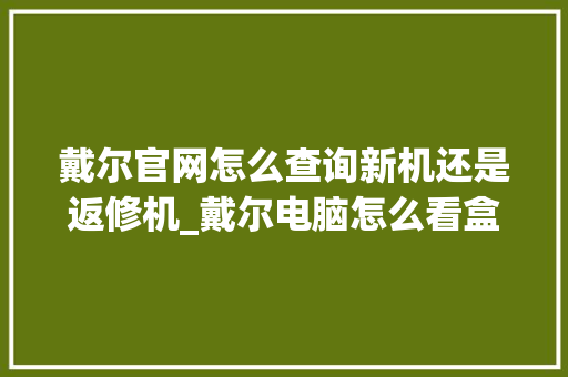 戴尔官网怎么查询新机还是返修机_戴尔电脑怎么看盒子配置参数